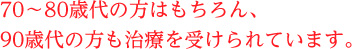70〜80歳代の方はもちろん、90歳代の方も治療を受けられています。