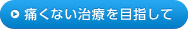 痛くない治療を目指して