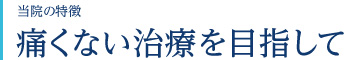 当院の特徴　痛くない治療を目指して