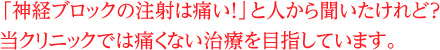 「神経ブロックの注射は痛い！」と人から聞いたけれど？当クリニックでは痛くない治療を目指しています。