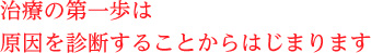 治療の第一歩は原因を診断することからはじまります